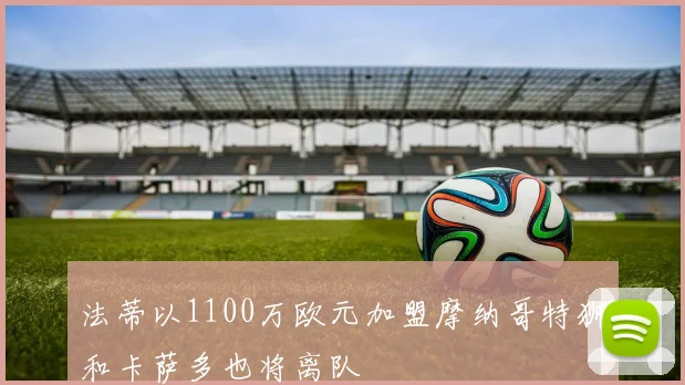 法蒂以1100万欧元加盟摩纳哥特狮和卡萨多也将离队