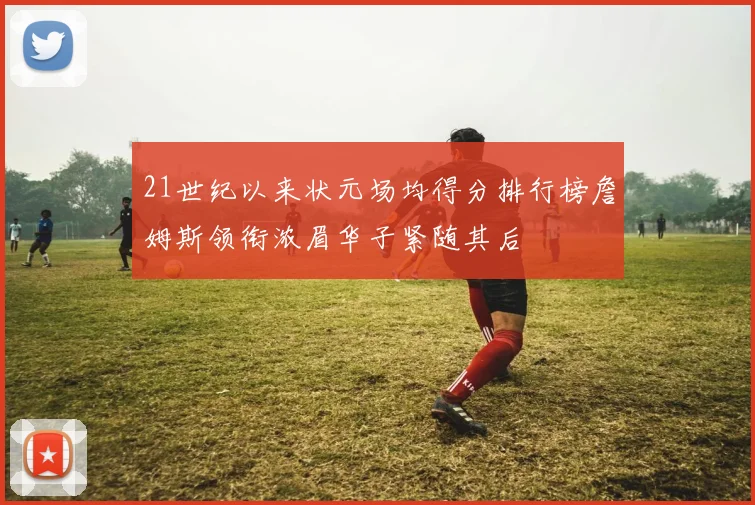 21世纪以来状元场均得分排行榜詹姆斯领衔浓眉华子紧随其后