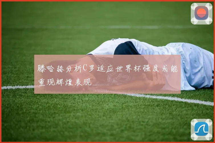 滕哈赫分析C罗适应世界杯强度或能重现辉煌表现