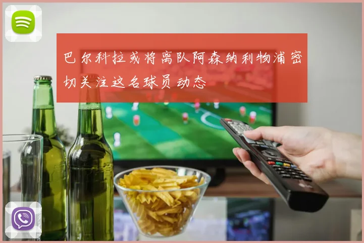 巴尔科拉或将离队阿森纳利物浦密切关注这名球员动态