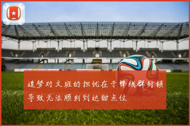 追梦对文班的担忧在于锋线群封锁导致无法顺利到达甜点位