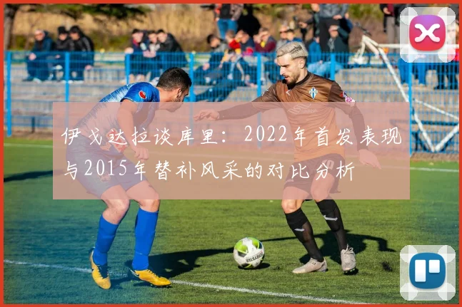 伊戈达拉谈库里：2022年首发表现与2015年替补风采的对比分析