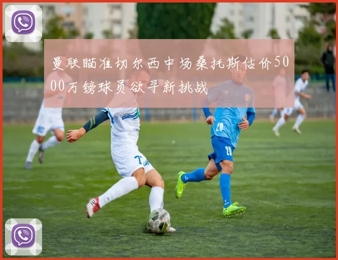曼联瞄准切尔西中场桑托斯估价5000万镑球员欲寻新挑战