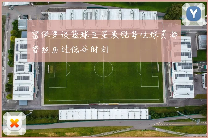 富保罗谈篮球巨星表现每位球员都曾经历过低谷时刻