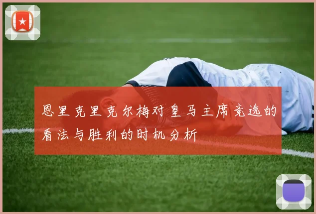 恩里克里克尔梅对皇马主席竞选的看法与胜利的时机分析