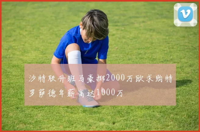 沙特联升班马豪掷2000万欧求购特罗萨德年薪高达1000万