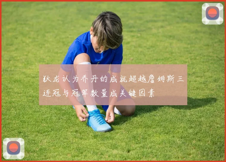 狄龙认为乔丹的成就超越詹姆斯三连冠与冠军数量成关键因素